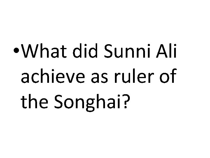  • What did Sunni Ali achieve as ruler of the Songhai? 