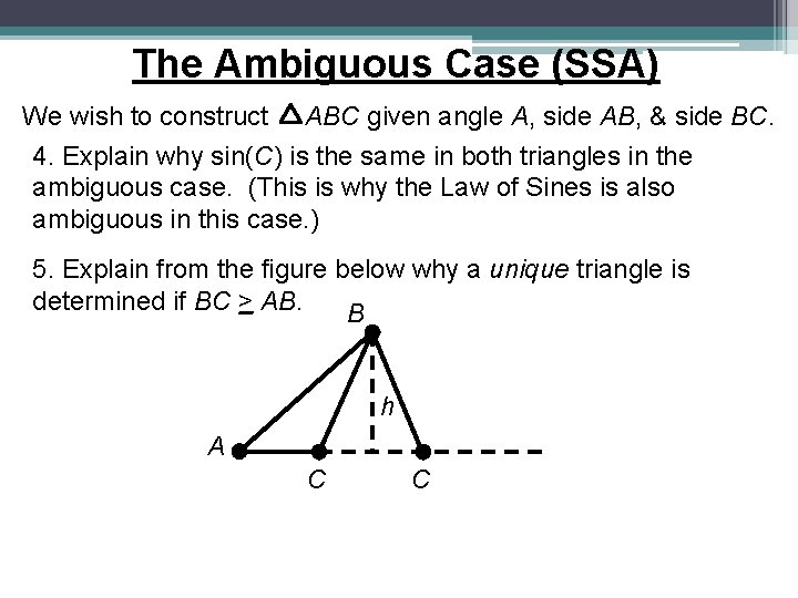 The Ambiguous Case (SSA) We wish to construct ABC given angle A, side AB, The Ambiguous Case (SSA) We wish to construct ABC given angle A, side AB,