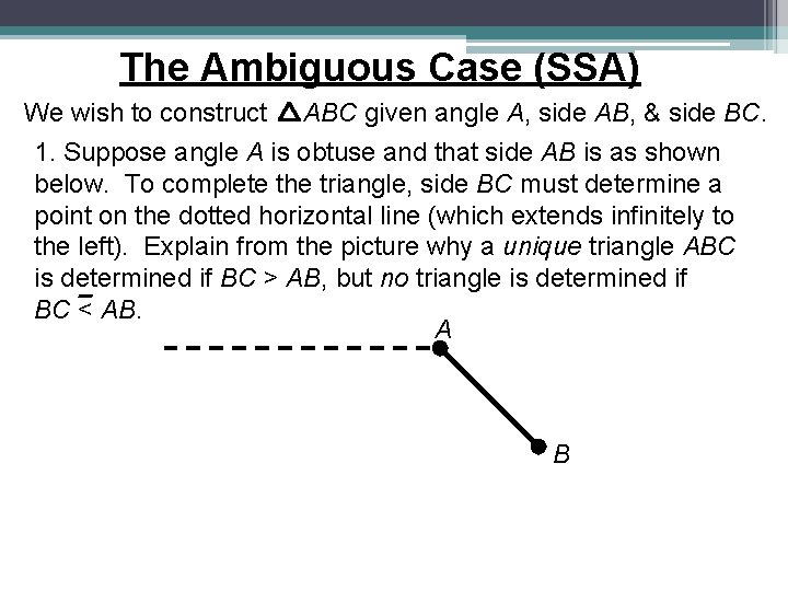 The Ambiguous Case (SSA) We wish to construct ABC given angle A, side AB, The Ambiguous Case (SSA) We wish to construct ABC given angle A, side AB,