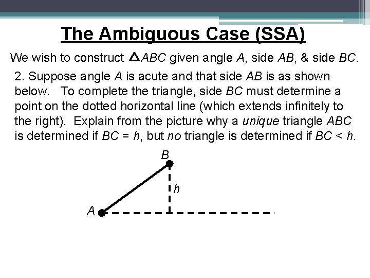 The Ambiguous Case (SSA) We wish to construct ABC given angle A, side AB, The Ambiguous Case (SSA) We wish to construct ABC given angle A, side AB,