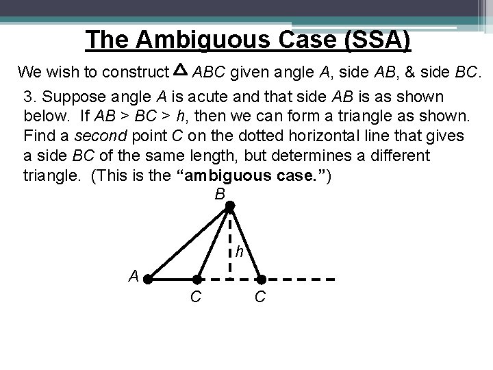 The Ambiguous Case (SSA) We wish to construct ABC given angle A, side AB, The Ambiguous Case (SSA) We wish to construct ABC given angle A, side AB,