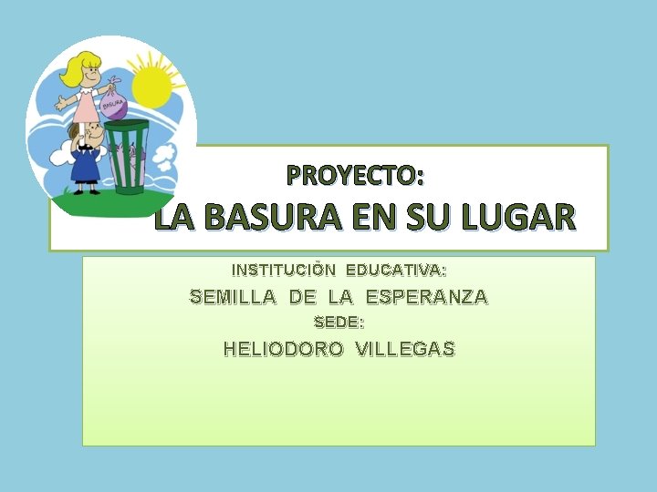  PROYECTO: LA BASURA EN SU LUGAR INSTITUCIÓN EDUCATIVA: SEMILLA DE LA ESPERANZA SEDE: