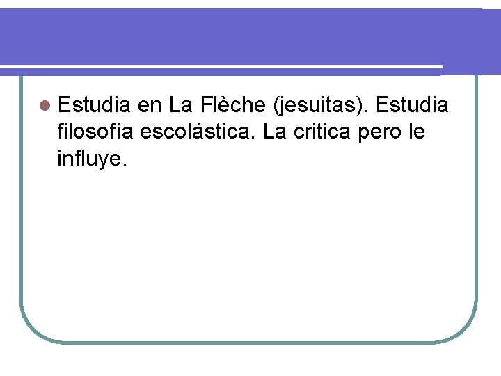 l Estudia en La Flèche (jesuitas). Estudia filosofía escolástica. La critica pero le influye.