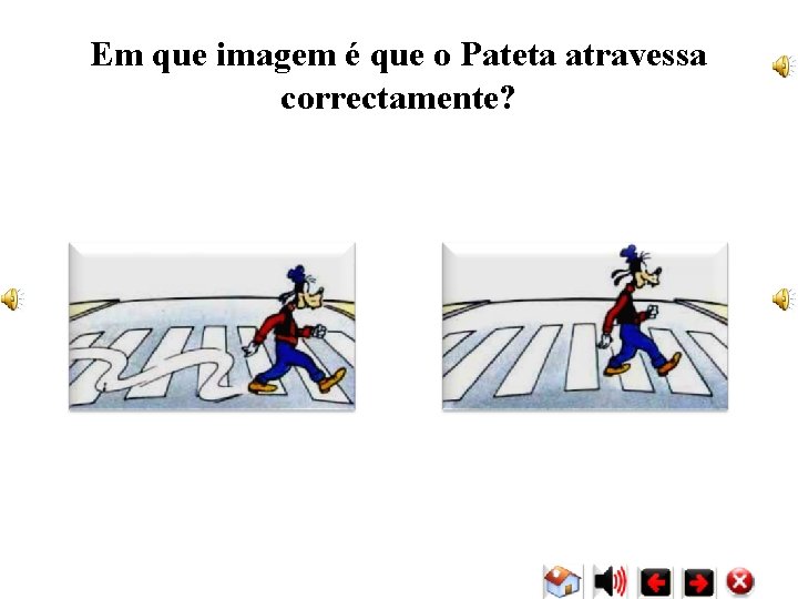 Em que imagem é que o Pateta atravessa correctamente? Em que imagem é que o Pateta atravessa correctamente?