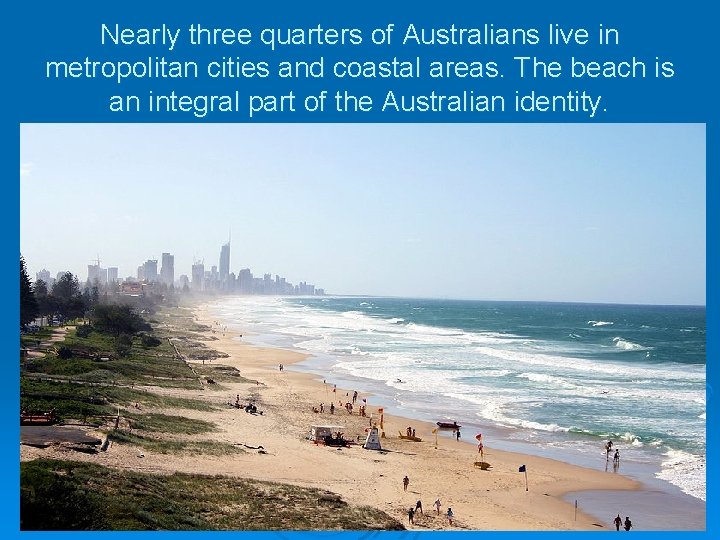 Nearly three quarters of Australians live in metropolitan cities and coastal areas. The beach