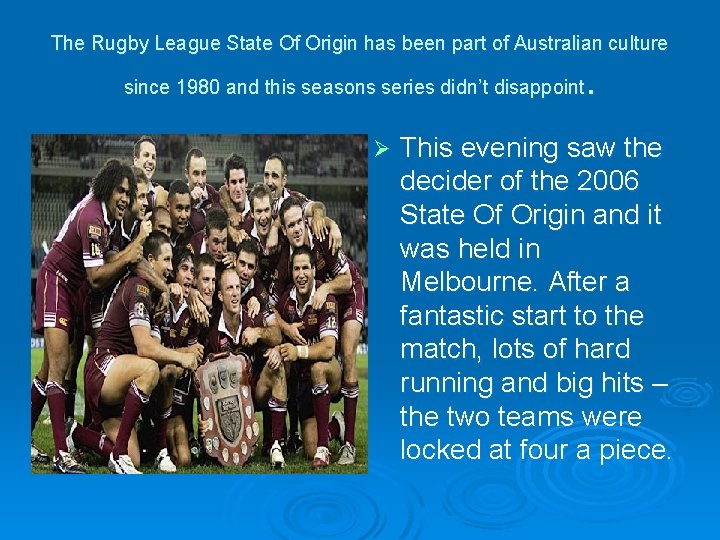 The Rugby League State Of Origin has been part of Australian culture . since