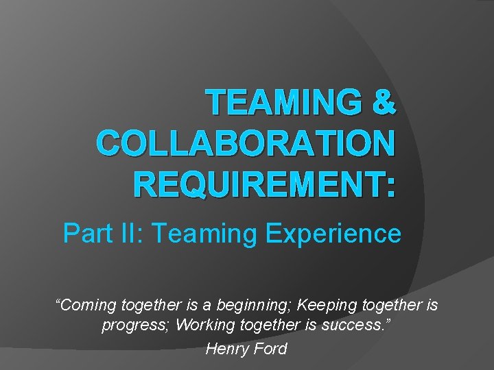 TEAMING & COLLABORATION REQUIREMENT: Part II: Teaming Experience “Coming together is a beginning; Keeping