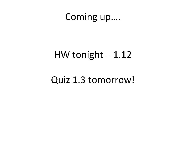 Coming up…. HW tonight – 1. 12 Quiz 1. 3 tomorrow! 