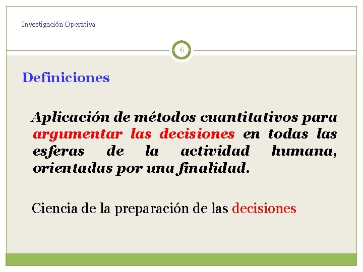 Investigación Operativa 6 Definiciones Aplicación de métodos cuantitativos para argumentar las decisiones en todas