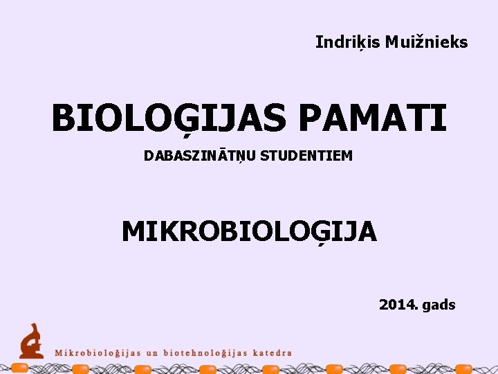 Indriķis Muižnieks BIOLOĢIJAS PAMATI DABASZINĀTŅU STUDENTIEM MIKROBIOLOĢIJA 2014. gads 