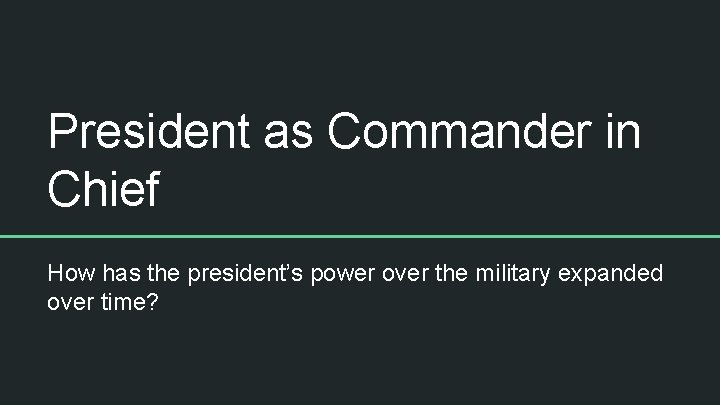 President as Commander in Chief How has the president’s power over the military expanded