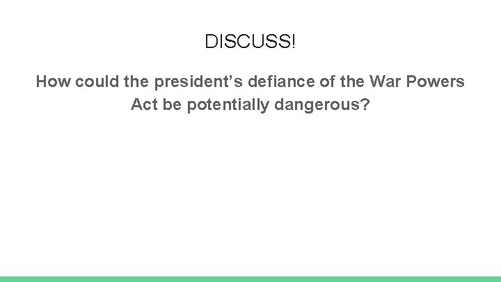 DISCUSS! How could the president’s defiance of the War Powers Act be potentially dangerous?