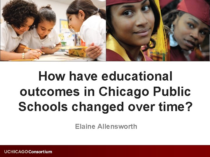 How have educational outcomes in Chicago Public Schools changed over time? Elaine Allensworth 