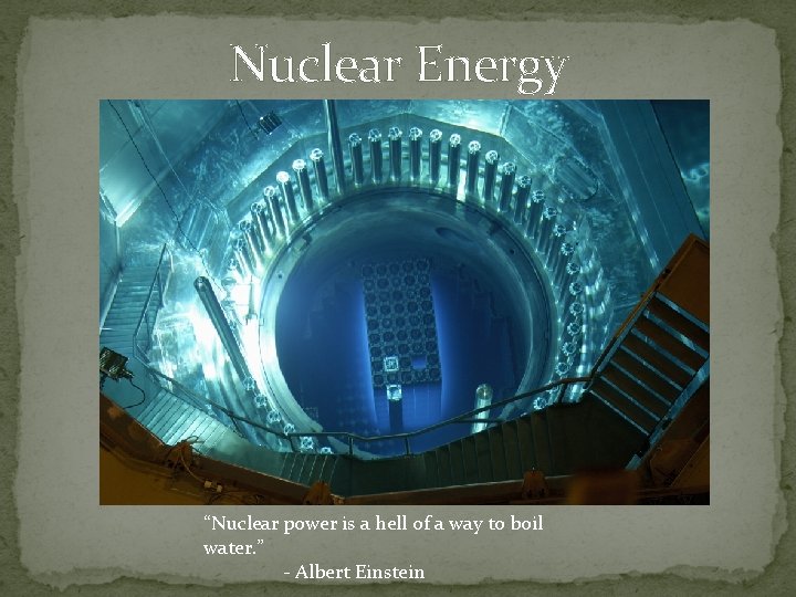 Nuclear Energy “Nuclear power is a hell of a way to boil water. ”
