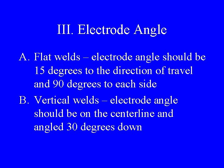 III. Electrode Angle A. Flat welds – electrode angle should be 15 degrees to