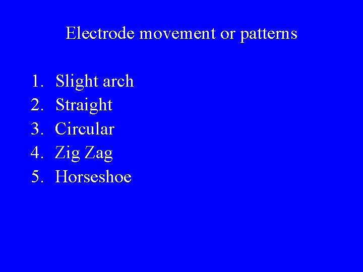 Electrode movement or patterns 1. 2. 3. 4. 5. Slight arch Straight Circular Zig