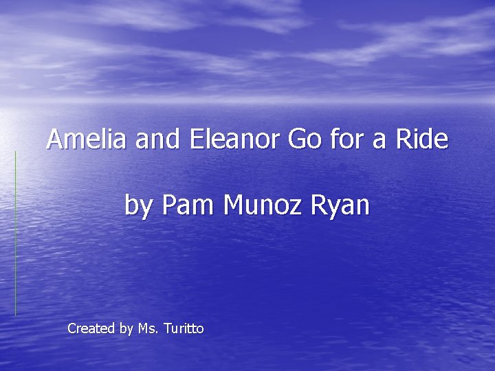 Amelia and Eleanor Go for a Ride by Pam Munoz Ryan Created by Ms.