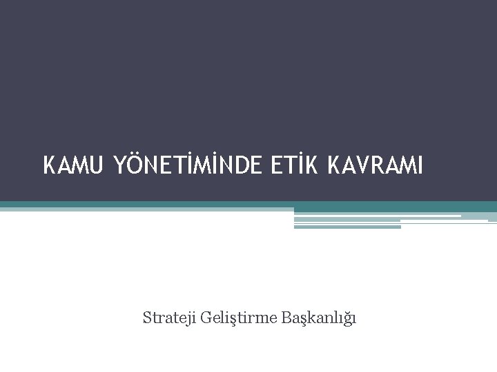 KAMU YÖNETİMİNDE ETİK KAVRAMI Strateji Geliştirme Başkanlığı 