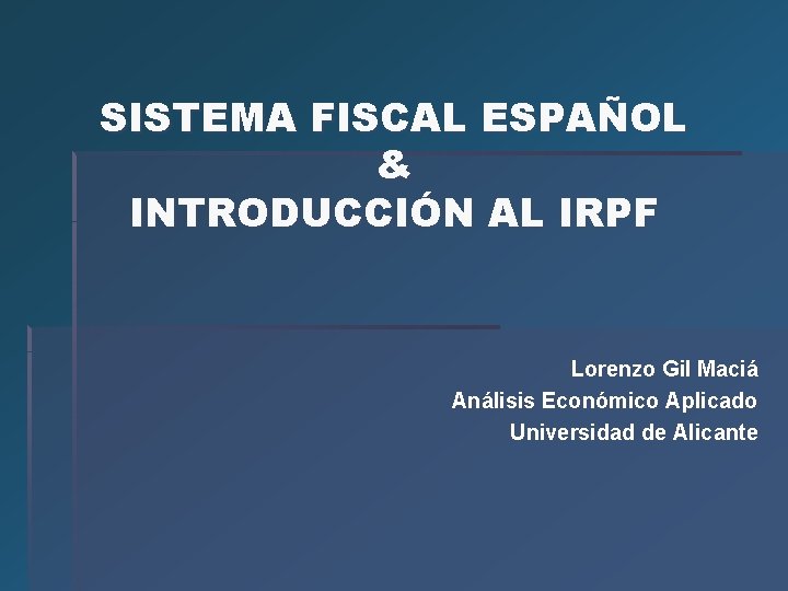 SISTEMA FISCAL ESPAÑOL & INTRODUCCIÓN AL IRPF Lorenzo Gil Maciá Análisis Económico Aplicado Universidad SISTEMA FISCAL ESPAÑOL & INTRODUCCIÓN AL IRPF Lorenzo Gil Maciá Análisis Económico Aplicado Universidad