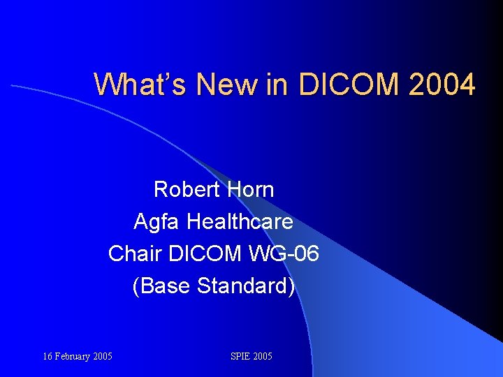 What’s New in DICOM 2004 Robert Horn Agfa Healthcare Chair DICOM WG-06 (Base Standard)