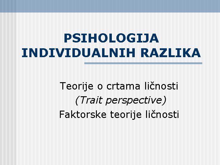 PSIHOLOGIJA INDIVIDUALNIH RAZLIKA Teorije o crtama ličnosti (Trait perspective) Faktorske teorije ličnosti 