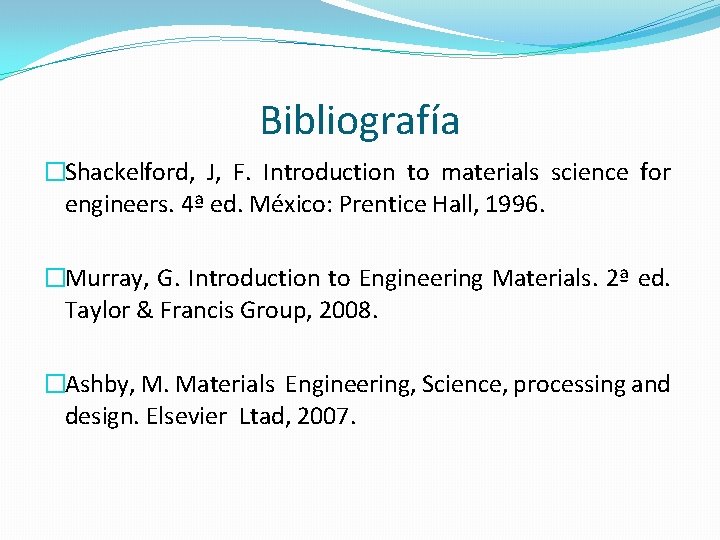 Bibliografía �Shackelford, J, F. Introduction to materials science for engineers. 4ª ed. México: Prentice