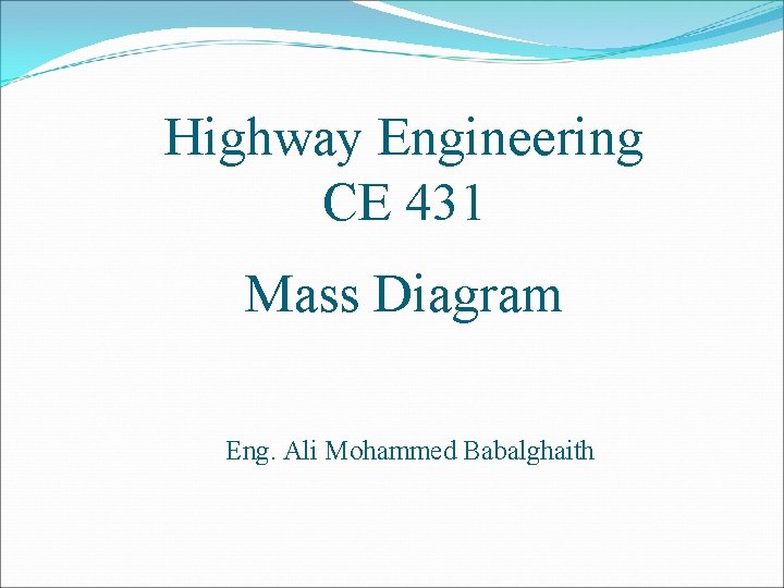 Highway Engineering CE 431 Mass Diagram Eng. Ali Mohammed Babalghaith Highway Engineering CE 431 Mass Diagram Eng. Ali Mohammed Babalghaith