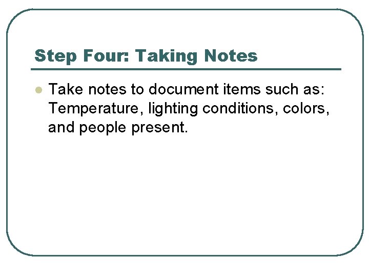 Step Four: Taking Notes l Take notes to document items such as: Temperature, lighting Step Four: Taking Notes l Take notes to document items such as: Temperature, lighting