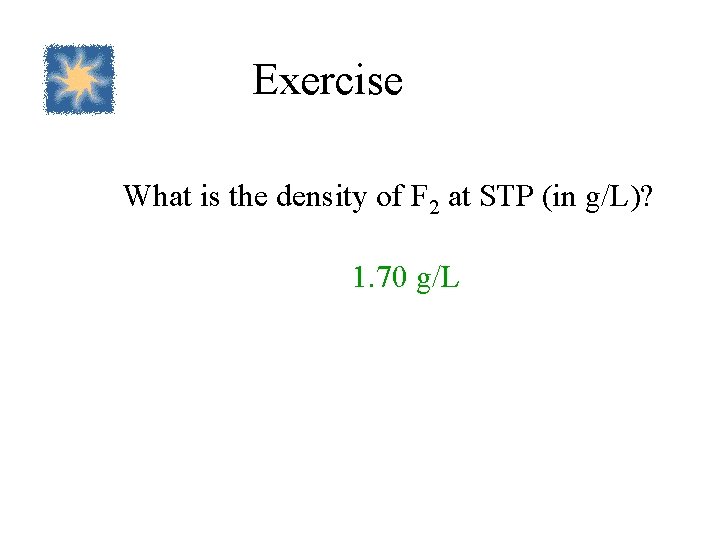 Exercise What is the density of F 2 at STP (in g/L)? 1. 70