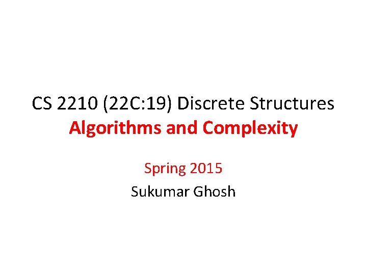 CS 2210 (22 C: 19) Discrete Structures Algorithms and Complexity Spring 2015 Sukumar Ghosh