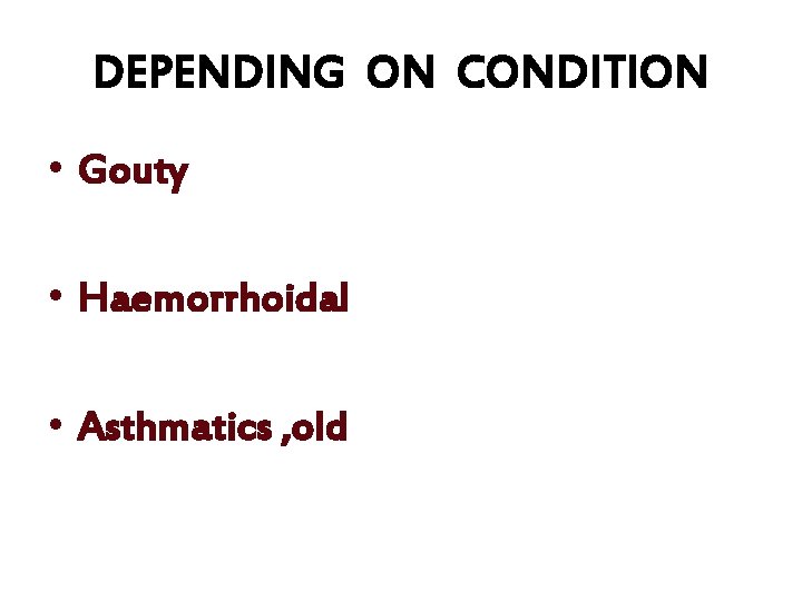 DEPENDING ON CONDITION • Gouty • Haemorrhoidal • Asthmatics , old 