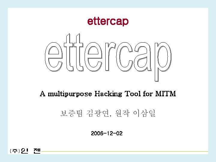 ettercap A multipurpose Hacking Tool for MITM 보증팀 김광연, 원작 이삼일 2006 -12 -02