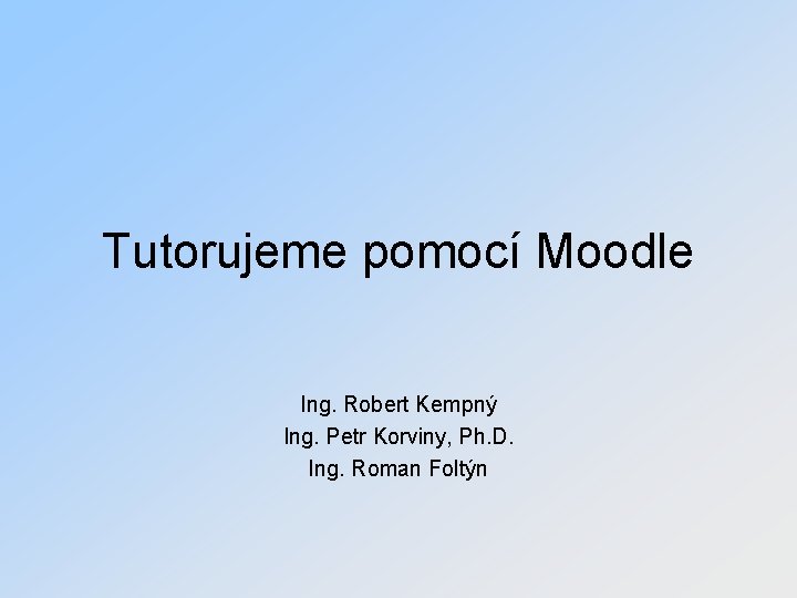 Tutorujeme pomocí Moodle Ing. Robert Kempný Ing. Petr Korviny, Ph. D. Ing. Roman Foltýn