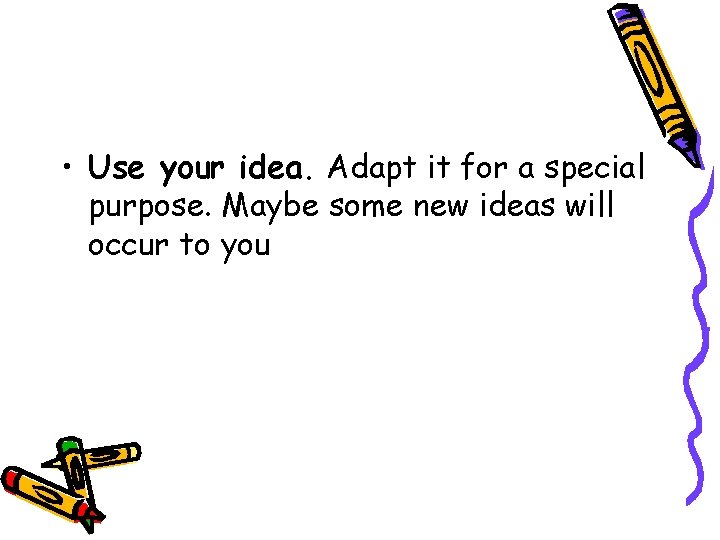  • Use your idea. Adapt it for a special purpose. Maybe some new