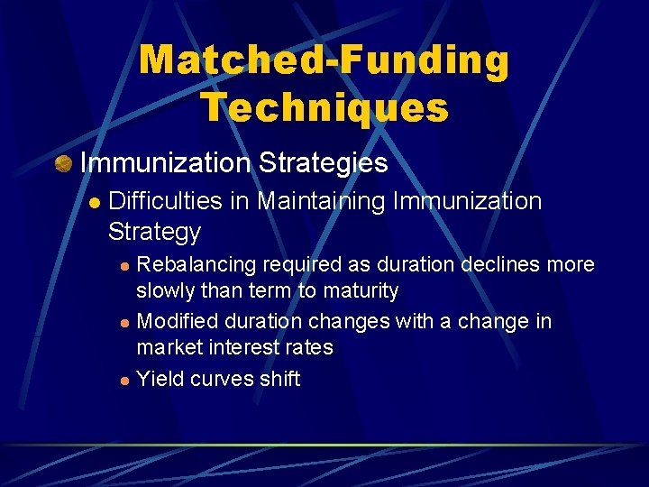 Matched-Funding Techniques Immunization Strategies l Difficulties in Maintaining Immunization Strategy Rebalancing required as duration