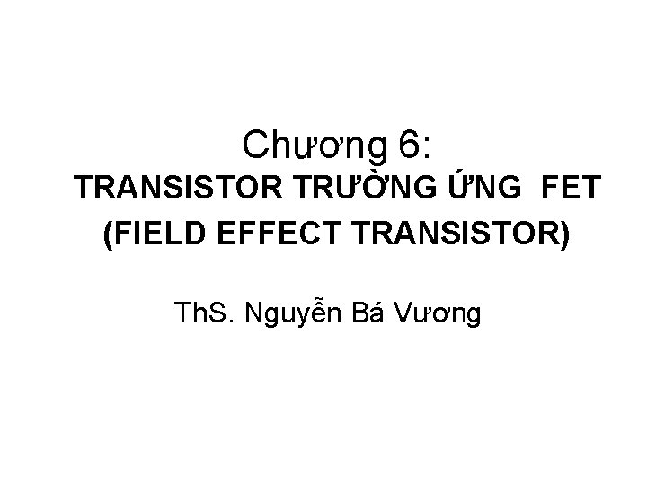 Chương 6: TRANSISTOR TRƯỜNG ỨNG FET (FIELD EFFECT TRANSISTOR) Th. S. Nguyễn Bá Vương