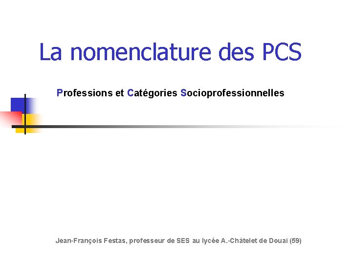 La nomenclature des PCS Professions et Catégories Socioprofessionnelles Jean-François Festas, professeur de SES au La nomenclature des PCS Professions et Catégories Socioprofessionnelles Jean-François Festas, professeur de SES au