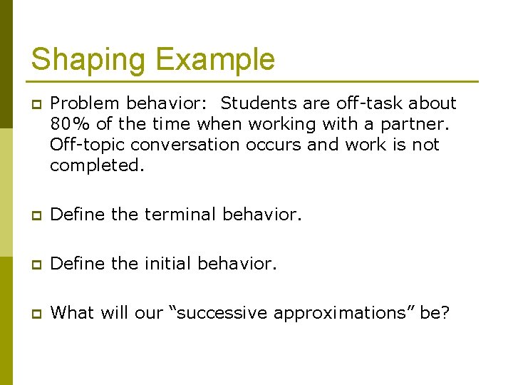 Shaping Example p Problem behavior: Students are off-task about 80% of the time when