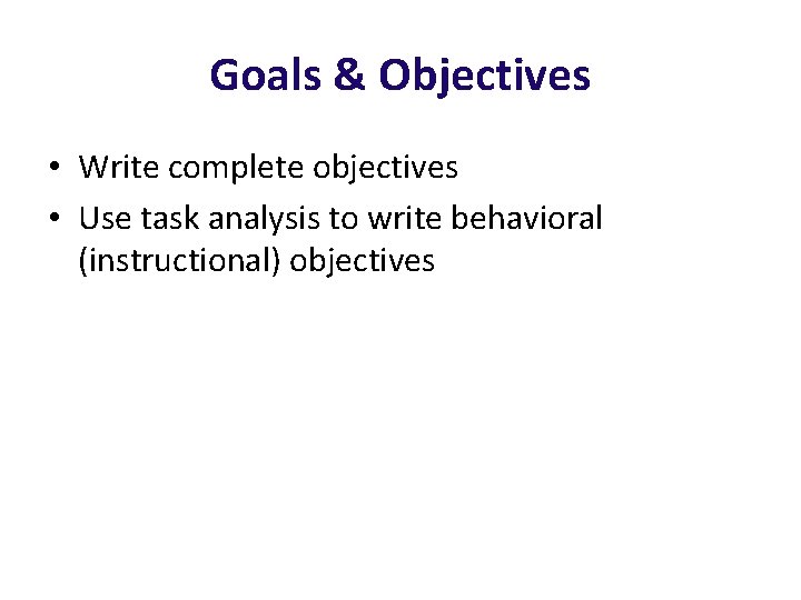 Goals & Objectives • Write complete objectives • Use task analysis to write behavioral