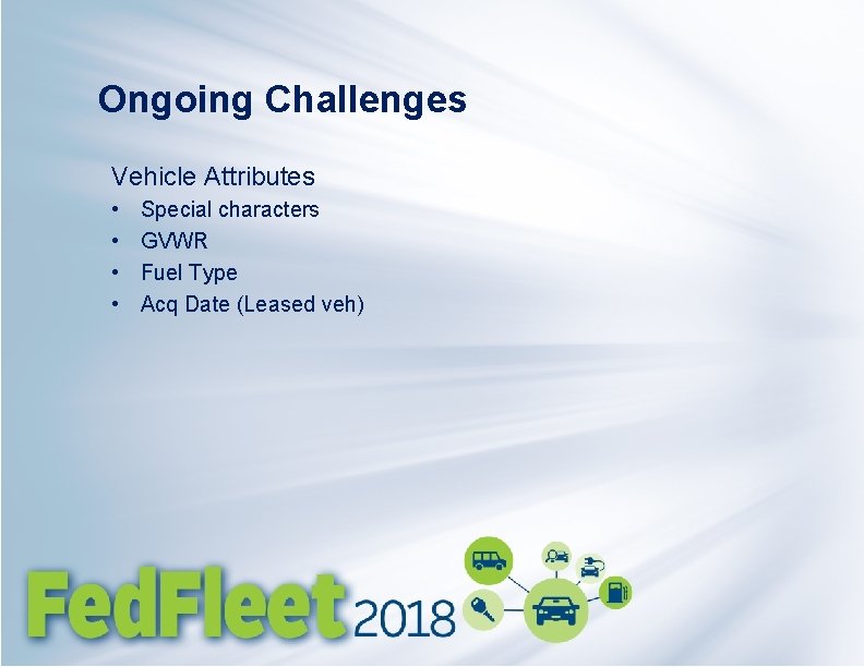 Ongoing Challenges Vehicle Attributes • • Special characters GVWR Fuel Type Acq Date (Leased