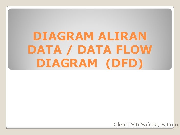 DIAGRAM ALIRAN DATA / DATA FLOW DIAGRAM (DFD) Oleh : Siti Sa’uda, S. Kom.