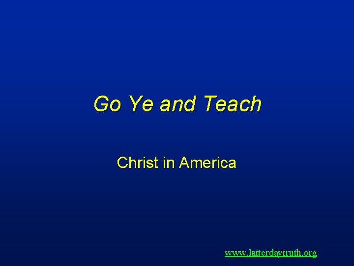 Go Ye and Teach Christ in America www. latterdaytruth. org 