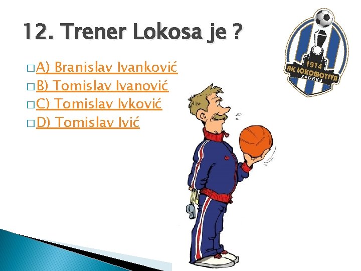 12. Trener Lokosa je ? � A) Branislav Ivanković � B) Tomislav Ivanović �
