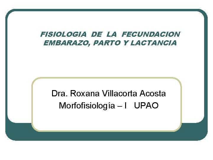 FISIOLOGIA DE LA FECUNDACION EMBARAZO, PARTO Y LACTANCIA Dra. Roxana Villacorta Acosta Morfofisiología –