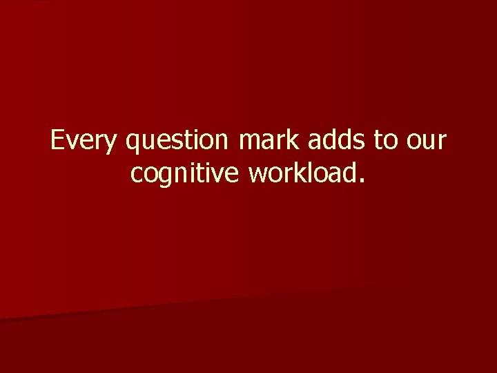 Every question mark adds to our cognitive workload. 
