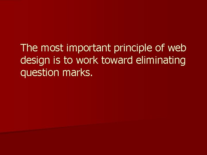 The most important principle of web design is to work toward eliminating question marks.