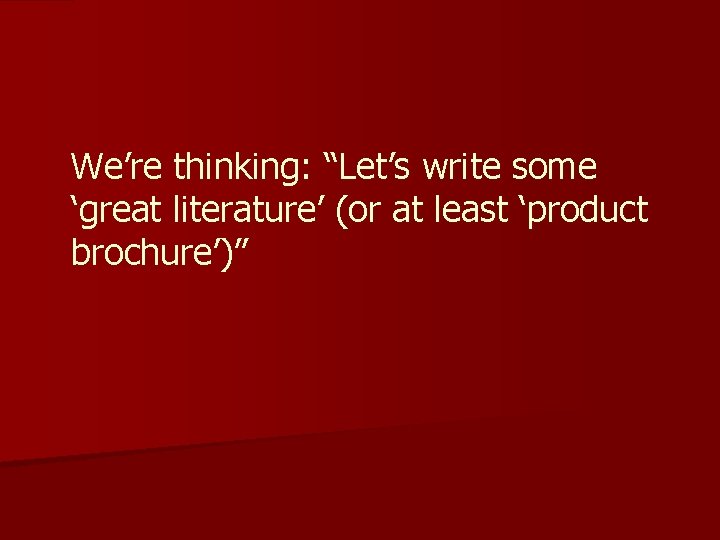 We’re thinking: “Let’s write some ‘great literature’ (or at least ‘product brochure’)” 