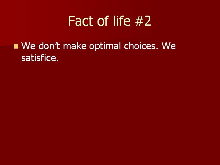 Fact of life #2 n We don’t make optimal choices. We satisfice. 