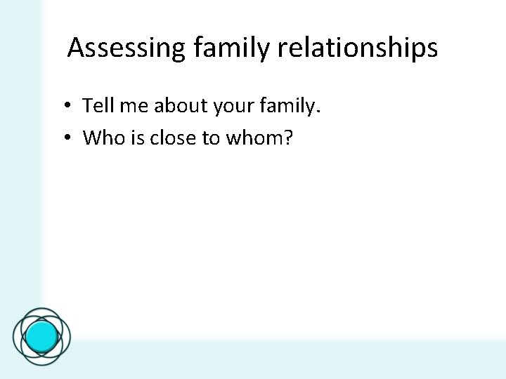 Assessing family relationships • Tell me about your family. • Who is close to