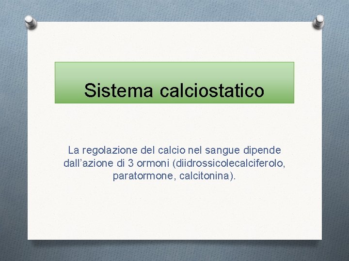 Sistema calciostatico La regolazione del calcio nel sangue dipende dall’azione di 3 ormoni (diidrossicolecalciferolo,